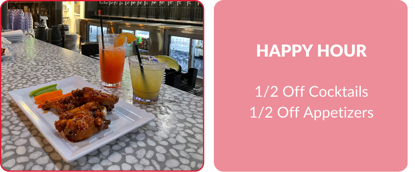 Weekly Specials. Happy Hour 1/2 off cocktails and 1/2 off appetizers